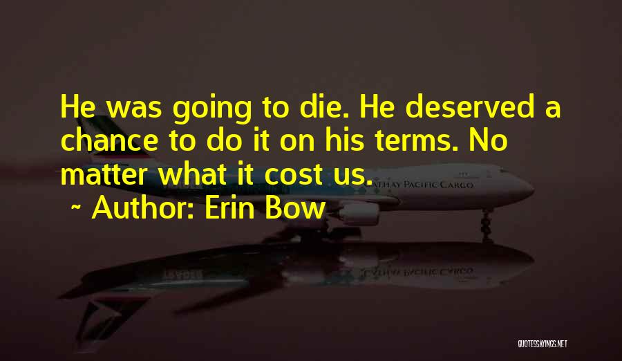 Erin Bow Quotes: He Was Going To Die. He Deserved A Chance To Do It On His Terms. No Matter What It Cost
