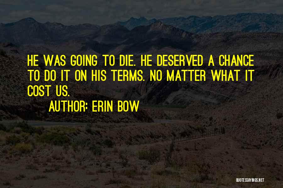 Erin Bow Quotes: He Was Going To Die. He Deserved A Chance To Do It On His Terms. No Matter What It Cost