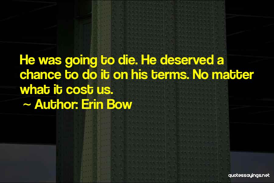 Erin Bow Quotes: He Was Going To Die. He Deserved A Chance To Do It On His Terms. No Matter What It Cost