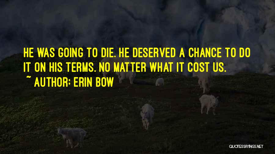 Erin Bow Quotes: He Was Going To Die. He Deserved A Chance To Do It On His Terms. No Matter What It Cost