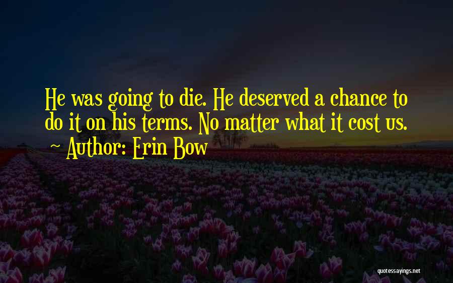 Erin Bow Quotes: He Was Going To Die. He Deserved A Chance To Do It On His Terms. No Matter What It Cost