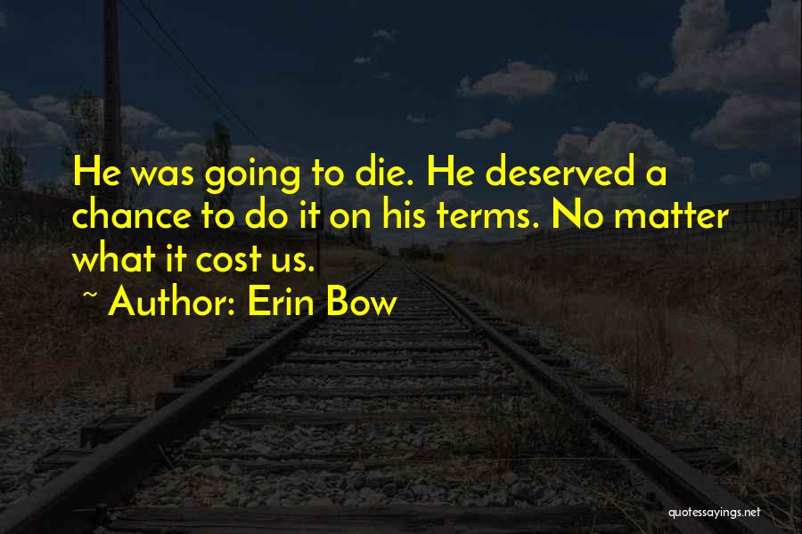Erin Bow Quotes: He Was Going To Die. He Deserved A Chance To Do It On His Terms. No Matter What It Cost