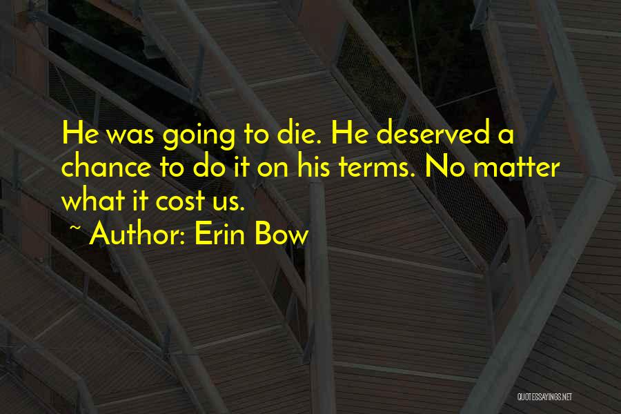 Erin Bow Quotes: He Was Going To Die. He Deserved A Chance To Do It On His Terms. No Matter What It Cost