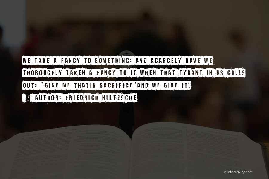 Friedrich Nietzsche Quotes: We Take A Fancy To Something: And Scarcely Have We Thoroughly Taken A Fancy To It When That Tyrant In