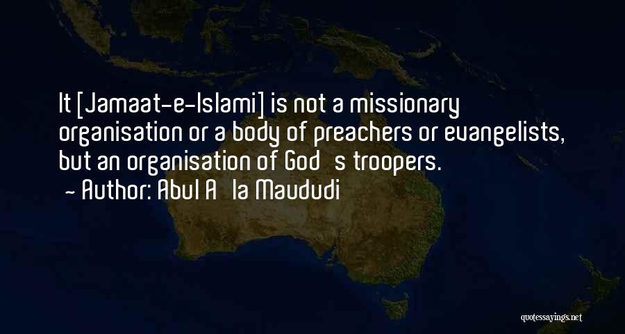 Abul A'la Maududi Quotes: It [jamaat-e-islami] Is Not A Missionary Organisation Or A Body Of Preachers Or Evangelists, But An Organisation Of God's Troopers.