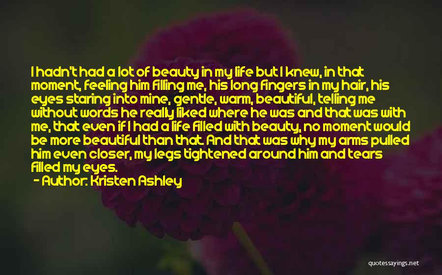 Kristen Ashley Quotes: I Hadn't Had A Lot Of Beauty In My Life But I Knew, In That Moment, Feeling Him Filling Me,