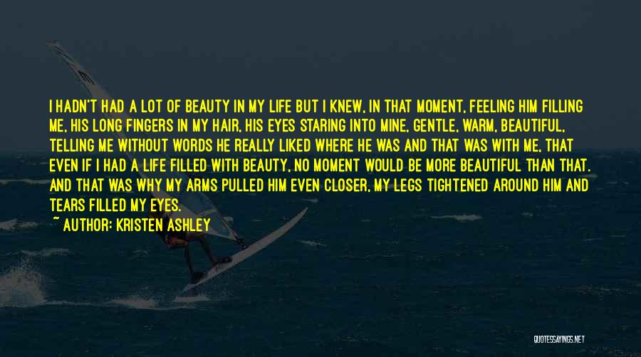 Kristen Ashley Quotes: I Hadn't Had A Lot Of Beauty In My Life But I Knew, In That Moment, Feeling Him Filling Me,