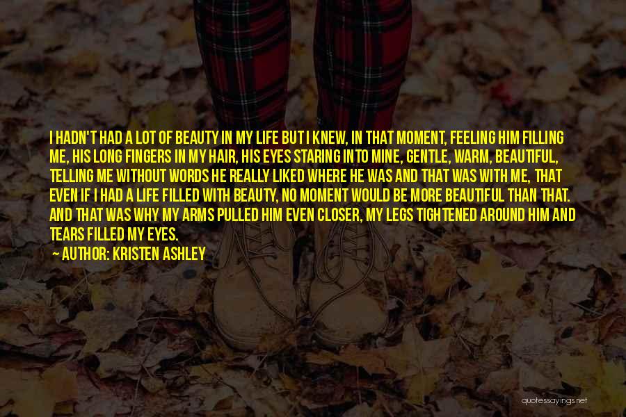 Kristen Ashley Quotes: I Hadn't Had A Lot Of Beauty In My Life But I Knew, In That Moment, Feeling Him Filling Me,