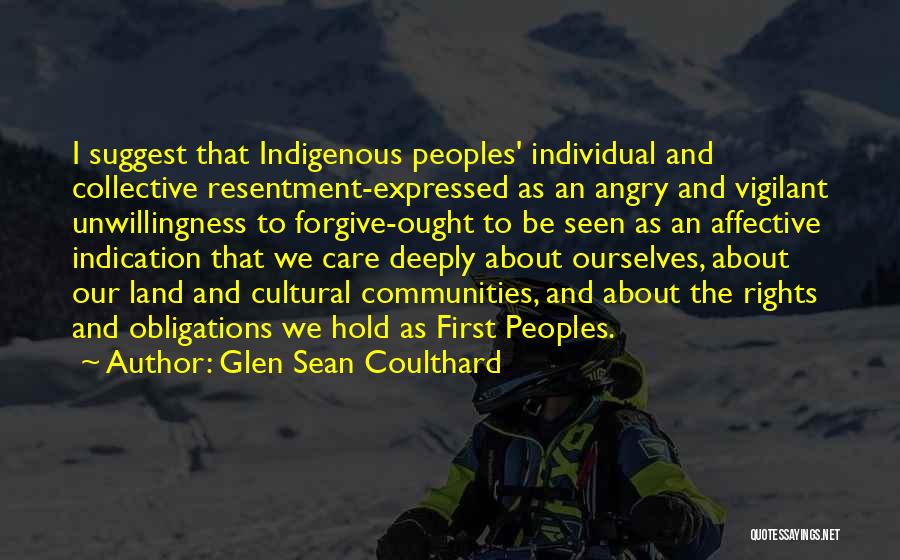 Glen Sean Coulthard Quotes: I Suggest That Indigenous Peoples' Individual And Collective Resentment-expressed As An Angry And Vigilant Unwillingness To Forgive-ought To Be Seen