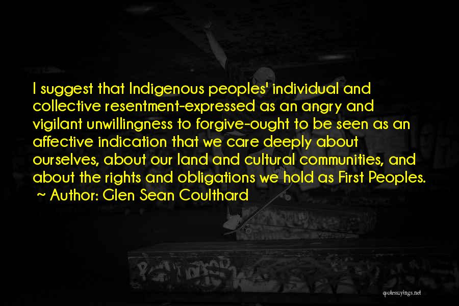Glen Sean Coulthard Quotes: I Suggest That Indigenous Peoples' Individual And Collective Resentment-expressed As An Angry And Vigilant Unwillingness To Forgive-ought To Be Seen