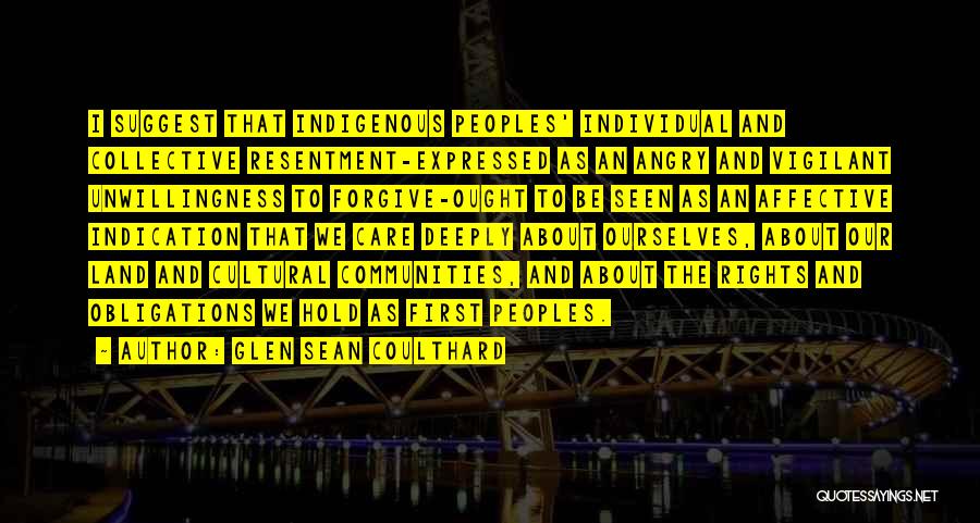 Glen Sean Coulthard Quotes: I Suggest That Indigenous Peoples' Individual And Collective Resentment-expressed As An Angry And Vigilant Unwillingness To Forgive-ought To Be Seen