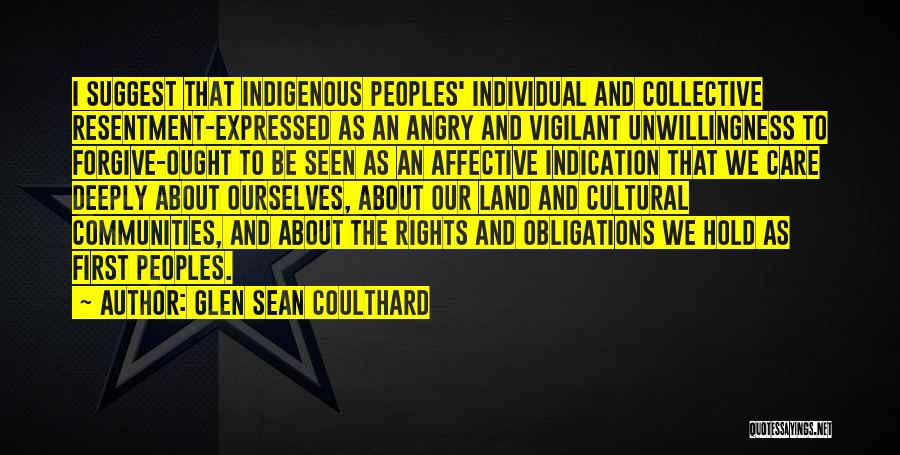 Glen Sean Coulthard Quotes: I Suggest That Indigenous Peoples' Individual And Collective Resentment-expressed As An Angry And Vigilant Unwillingness To Forgive-ought To Be Seen