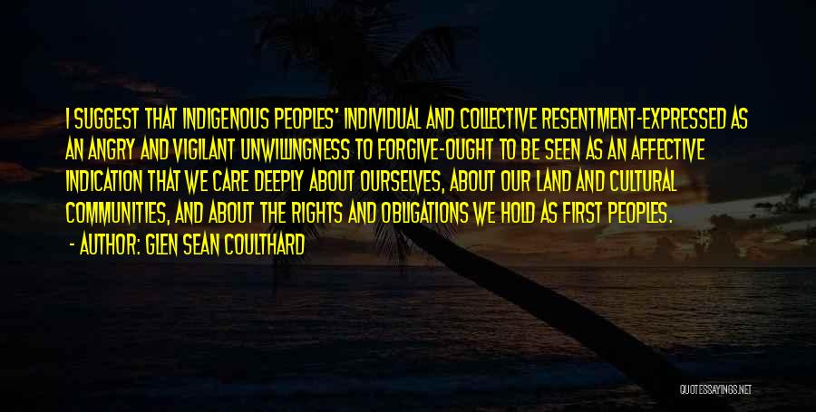 Glen Sean Coulthard Quotes: I Suggest That Indigenous Peoples' Individual And Collective Resentment-expressed As An Angry And Vigilant Unwillingness To Forgive-ought To Be Seen