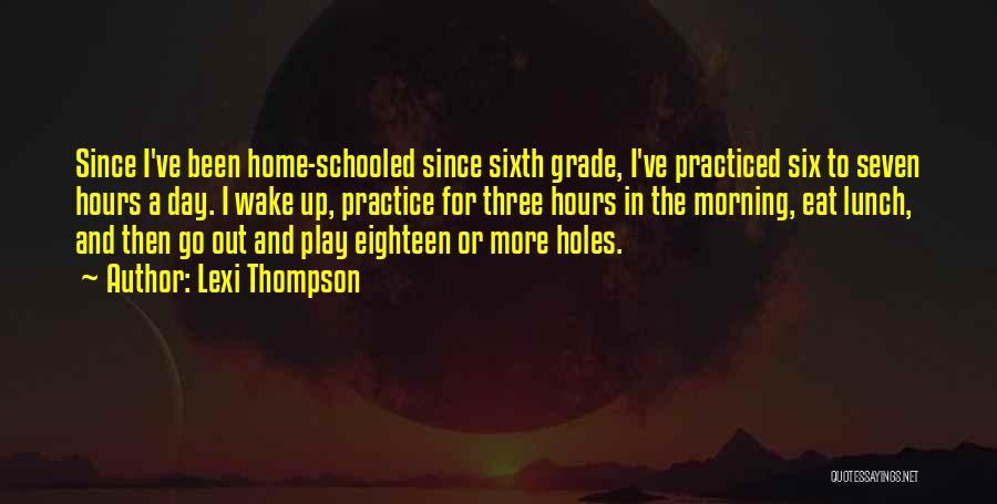 Lexi Thompson Quotes: Since I've Been Home-schooled Since Sixth Grade, I've Practiced Six To Seven Hours A Day. I Wake Up, Practice For
