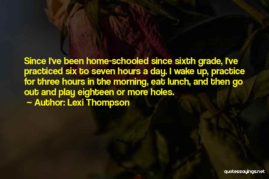 Lexi Thompson Quotes: Since I've Been Home-schooled Since Sixth Grade, I've Practiced Six To Seven Hours A Day. I Wake Up, Practice For