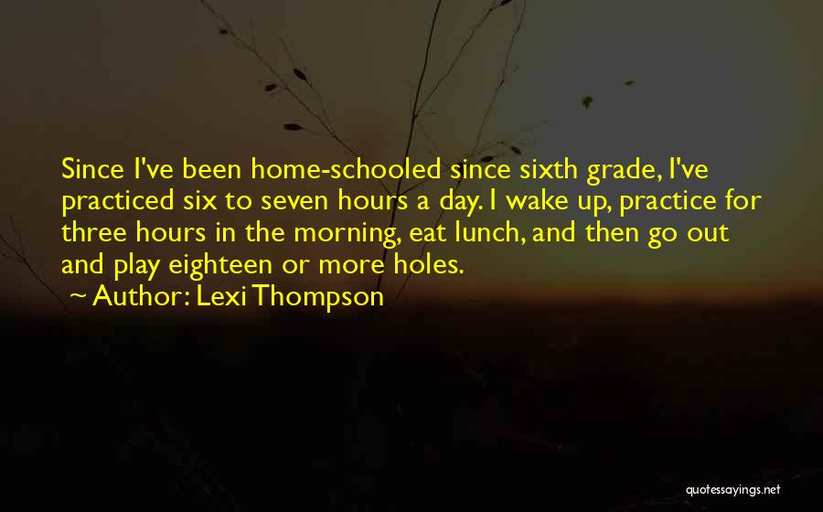 Lexi Thompson Quotes: Since I've Been Home-schooled Since Sixth Grade, I've Practiced Six To Seven Hours A Day. I Wake Up, Practice For