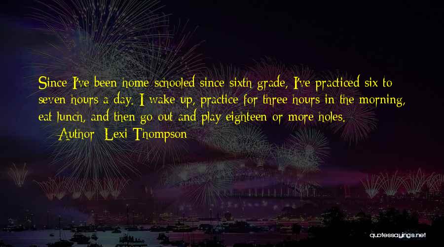 Lexi Thompson Quotes: Since I've Been Home-schooled Since Sixth Grade, I've Practiced Six To Seven Hours A Day. I Wake Up, Practice For