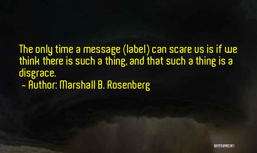 Marshall B. Rosenberg Quotes: The Only Time A Message (label) Can Scare Us Is If We Think There Is Such A Thing, And That