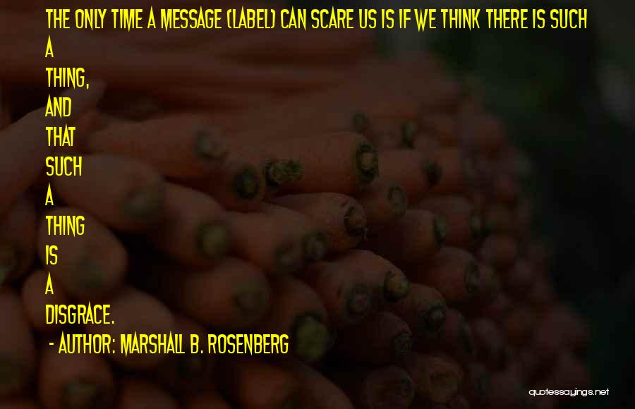 Marshall B. Rosenberg Quotes: The Only Time A Message (label) Can Scare Us Is If We Think There Is Such A Thing, And That