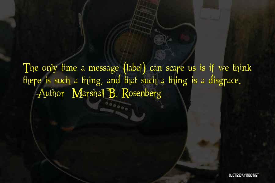 Marshall B. Rosenberg Quotes: The Only Time A Message (label) Can Scare Us Is If We Think There Is Such A Thing, And That