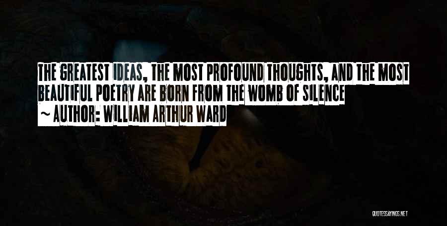 William Arthur Ward Quotes: The Greatest Ideas, The Most Profound Thoughts, And The Most Beautiful Poetry Are Born From The Womb Of Silence