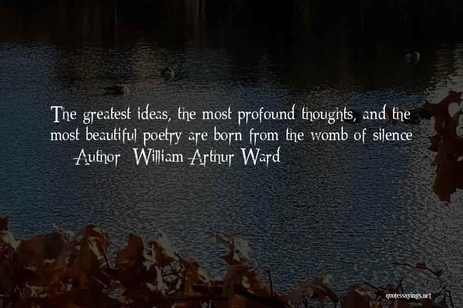 William Arthur Ward Quotes: The Greatest Ideas, The Most Profound Thoughts, And The Most Beautiful Poetry Are Born From The Womb Of Silence