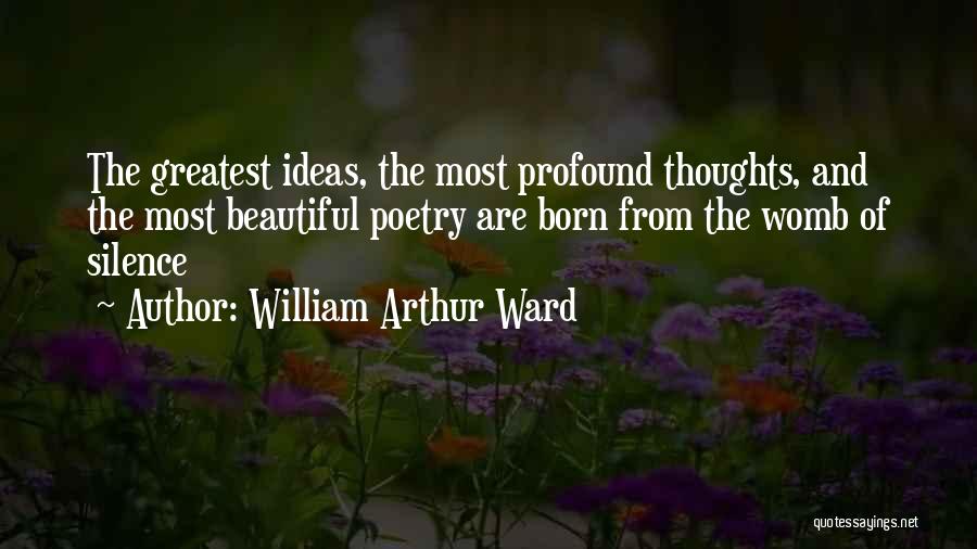 William Arthur Ward Quotes: The Greatest Ideas, The Most Profound Thoughts, And The Most Beautiful Poetry Are Born From The Womb Of Silence