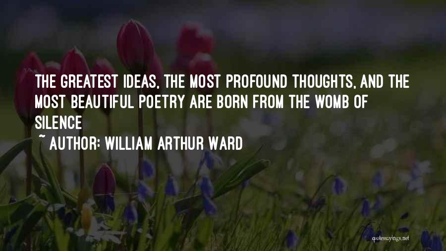 William Arthur Ward Quotes: The Greatest Ideas, The Most Profound Thoughts, And The Most Beautiful Poetry Are Born From The Womb Of Silence