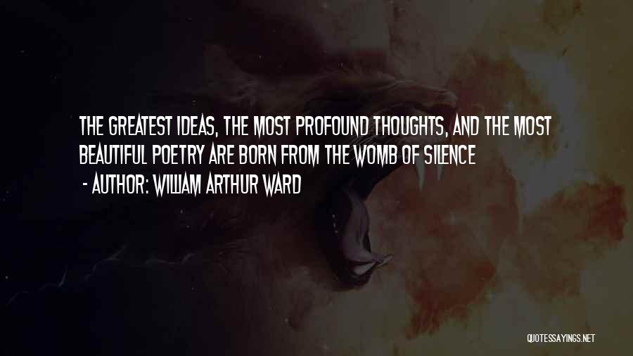 William Arthur Ward Quotes: The Greatest Ideas, The Most Profound Thoughts, And The Most Beautiful Poetry Are Born From The Womb Of Silence