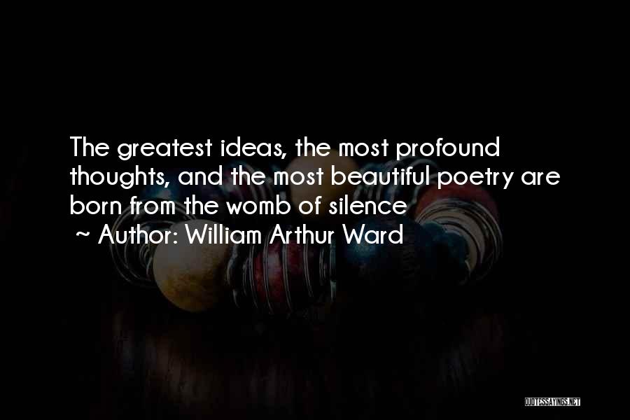 William Arthur Ward Quotes: The Greatest Ideas, The Most Profound Thoughts, And The Most Beautiful Poetry Are Born From The Womb Of Silence