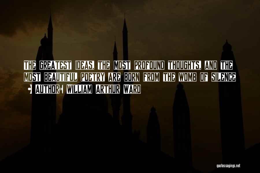 William Arthur Ward Quotes: The Greatest Ideas, The Most Profound Thoughts, And The Most Beautiful Poetry Are Born From The Womb Of Silence