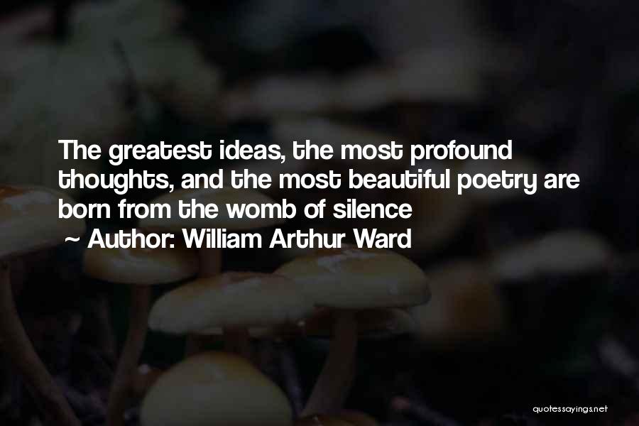 William Arthur Ward Quotes: The Greatest Ideas, The Most Profound Thoughts, And The Most Beautiful Poetry Are Born From The Womb Of Silence