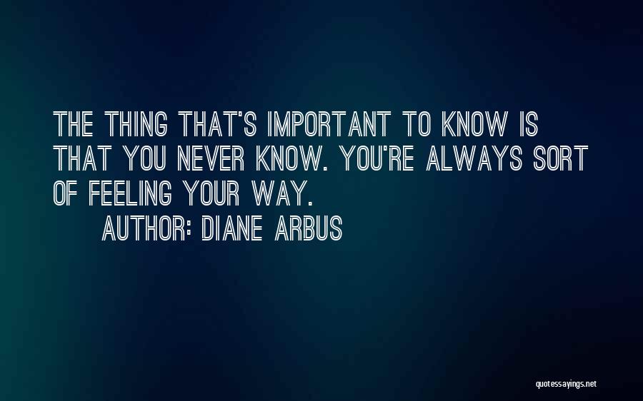 Diane Arbus Quotes: The Thing That's Important To Know Is That You Never Know. You're Always Sort Of Feeling Your Way.