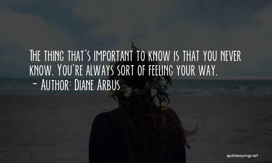 Diane Arbus Quotes: The Thing That's Important To Know Is That You Never Know. You're Always Sort Of Feeling Your Way.