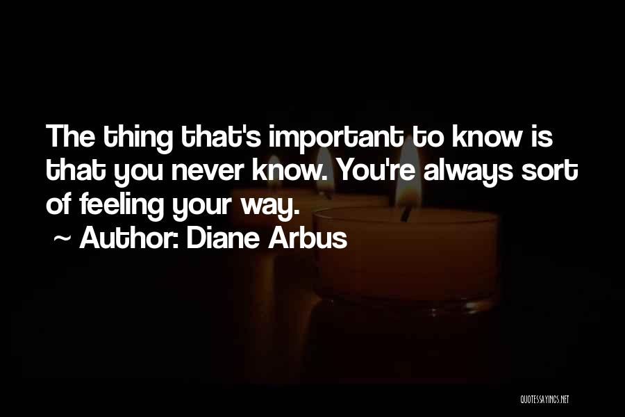 Diane Arbus Quotes: The Thing That's Important To Know Is That You Never Know. You're Always Sort Of Feeling Your Way.