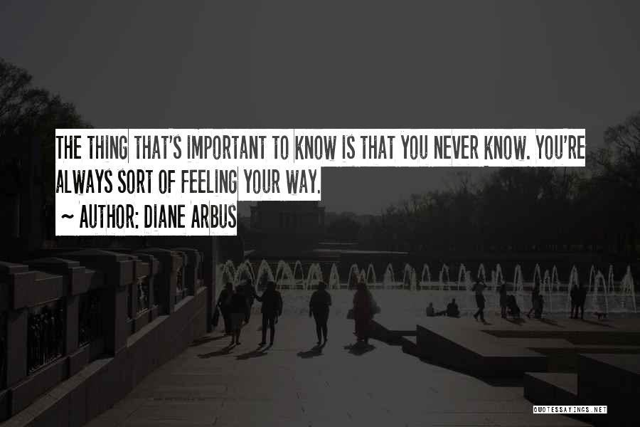Diane Arbus Quotes: The Thing That's Important To Know Is That You Never Know. You're Always Sort Of Feeling Your Way.