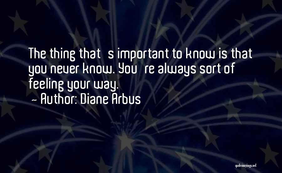 Diane Arbus Quotes: The Thing That's Important To Know Is That You Never Know. You're Always Sort Of Feeling Your Way.