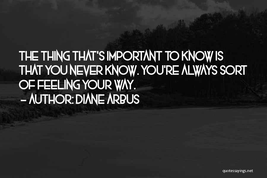 Diane Arbus Quotes: The Thing That's Important To Know Is That You Never Know. You're Always Sort Of Feeling Your Way.