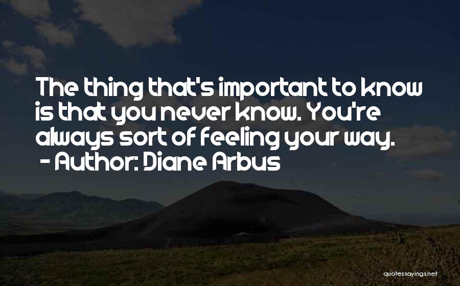 Diane Arbus Quotes: The Thing That's Important To Know Is That You Never Know. You're Always Sort Of Feeling Your Way.