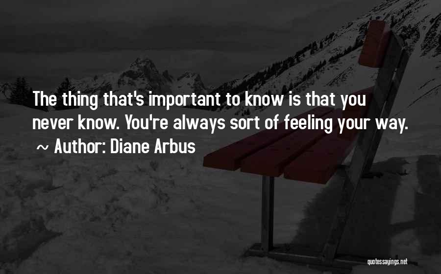 Diane Arbus Quotes: The Thing That's Important To Know Is That You Never Know. You're Always Sort Of Feeling Your Way.