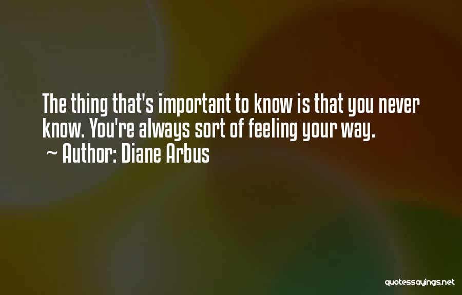 Diane Arbus Quotes: The Thing That's Important To Know Is That You Never Know. You're Always Sort Of Feeling Your Way.