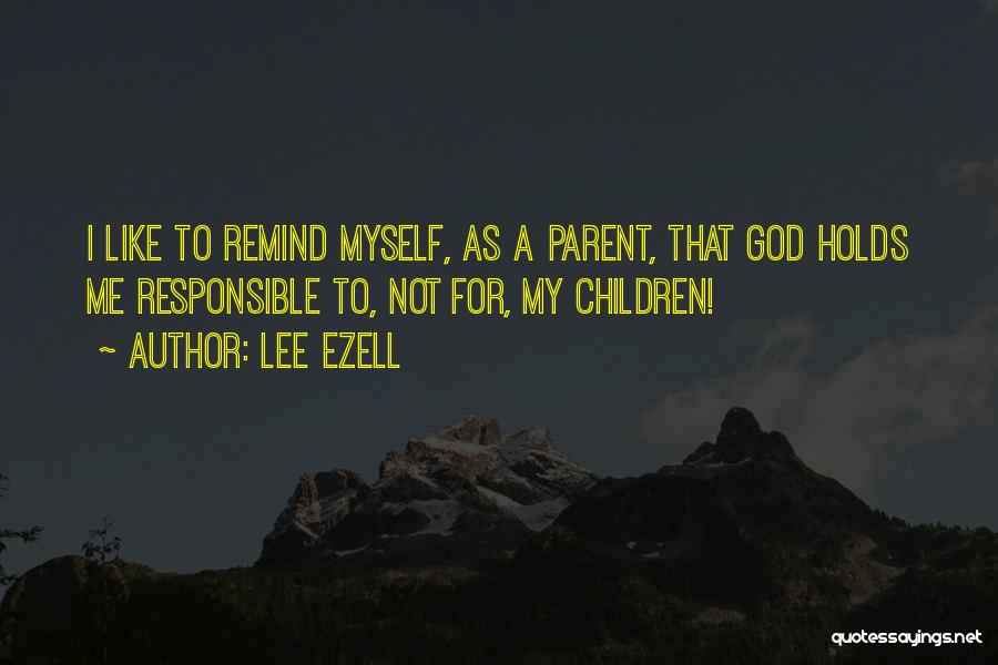 Lee Ezell Quotes: I Like To Remind Myself, As A Parent, That God Holds Me Responsible To, Not For, My Children!