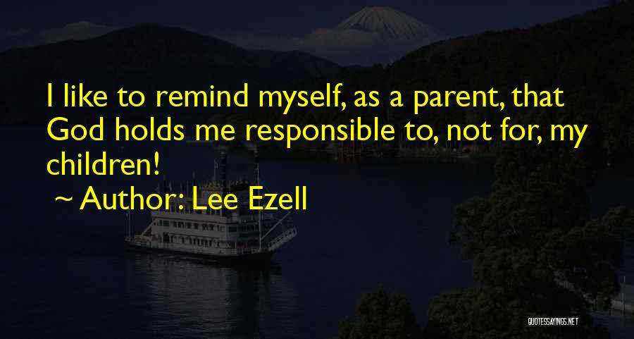 Lee Ezell Quotes: I Like To Remind Myself, As A Parent, That God Holds Me Responsible To, Not For, My Children!