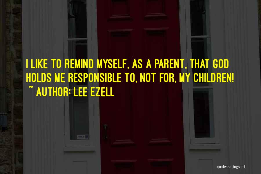 Lee Ezell Quotes: I Like To Remind Myself, As A Parent, That God Holds Me Responsible To, Not For, My Children!