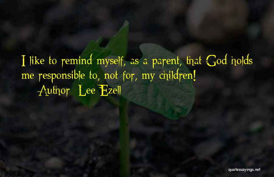 Lee Ezell Quotes: I Like To Remind Myself, As A Parent, That God Holds Me Responsible To, Not For, My Children!