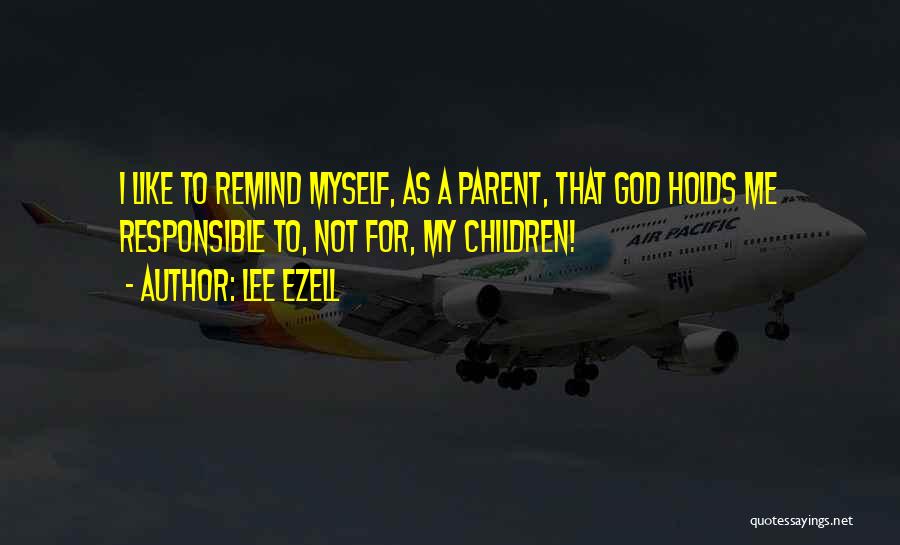 Lee Ezell Quotes: I Like To Remind Myself, As A Parent, That God Holds Me Responsible To, Not For, My Children!