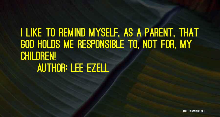 Lee Ezell Quotes: I Like To Remind Myself, As A Parent, That God Holds Me Responsible To, Not For, My Children!