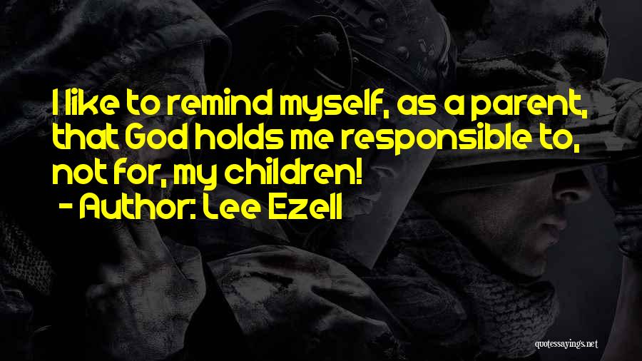 Lee Ezell Quotes: I Like To Remind Myself, As A Parent, That God Holds Me Responsible To, Not For, My Children!