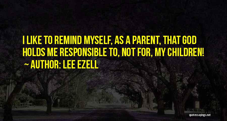 Lee Ezell Quotes: I Like To Remind Myself, As A Parent, That God Holds Me Responsible To, Not For, My Children!