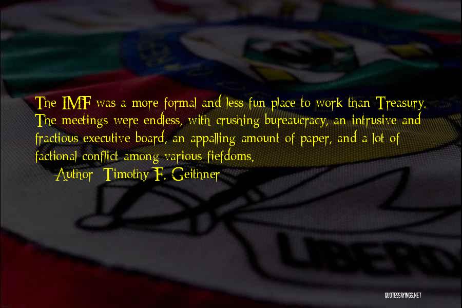 Timothy F. Geithner Quotes: The Imf Was A More Formal And Less Fun Place To Work Than Treasury. The Meetings Were Endless, With Crushing